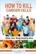 How To Kill Cancer Cells: Make Your Body Healthy Now 